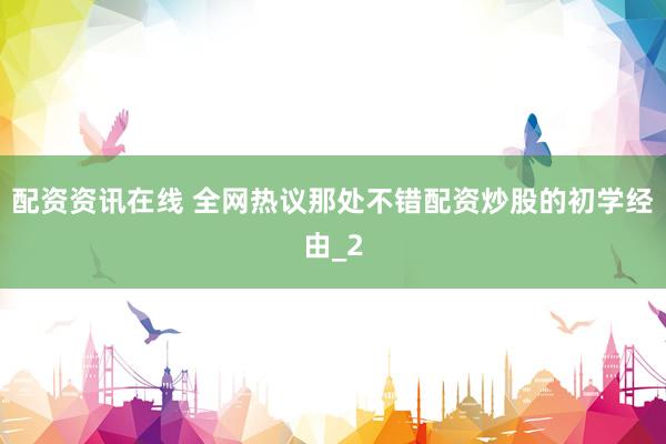 配资资讯在线 全网热议那处不错配资炒股的初学经由_2