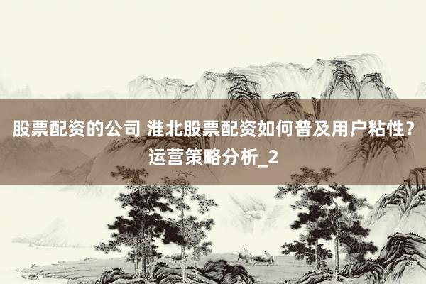 股票配资的公司 淮北股票配资如何普及用户粘性？运营策略分析_2