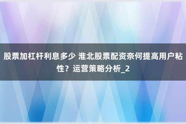 股票加杠杆利息多少 淮北股票配资奈何提高用户粘性？运营策略分析_2