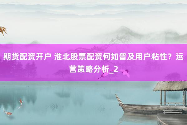 期货配资开户 淮北股票配资何如普及用户粘性？运营策略分析_2