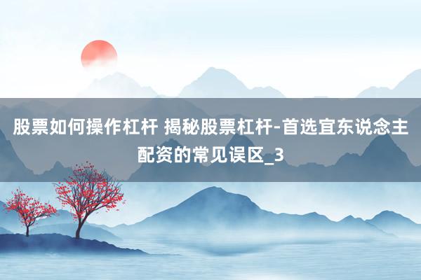 股票如何操作杠杆 揭秘股票杠杆-首选宜东说念主配资的常见误区_3