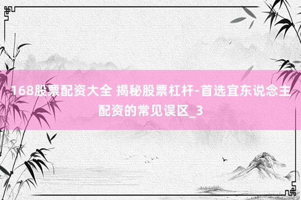 168股票配资大全 揭秘股票杠杆-首选宜东说念主配资的常见误区_3