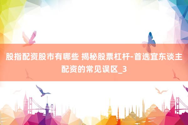 股指配资股市有哪些 揭秘股票杠杆-首选宜东谈主配资的常见误区_3