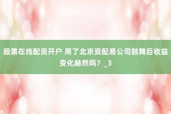 股票在线配资开户 用了北京资配易公司鼓舞后收益变化赫然吗？_3
