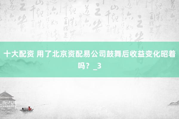十大配资 用了北京资配易公司鼓舞后收益变化昭着吗？_3