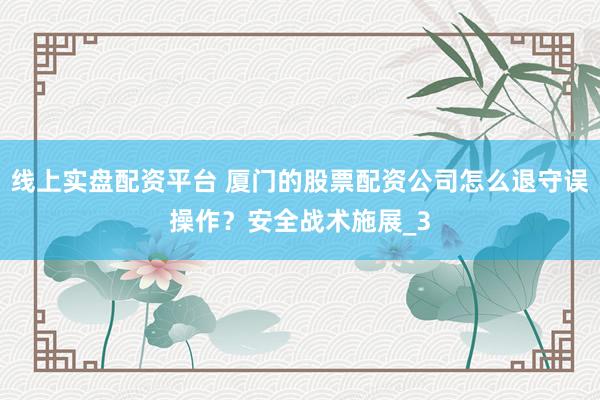 线上实盘配资平台 厦门的股票配资公司怎么退守误操作？安全战术施展_3