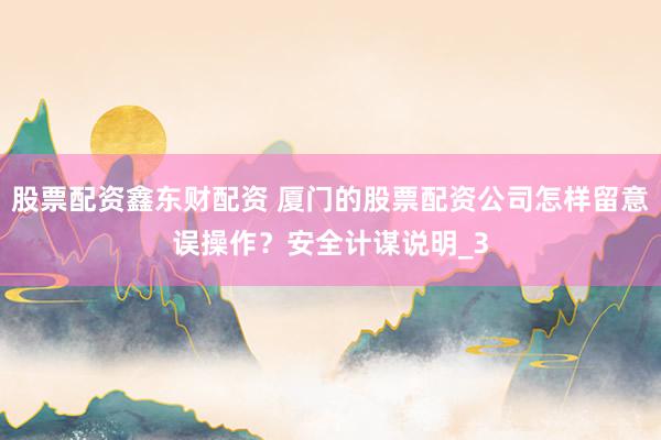 股票配资鑫东财配资 厦门的股票配资公司怎样留意误操作？安全计谋说明_3