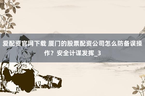 爱配资官网下载 厦门的股票配资公司怎么防备误操作？安全计谋发挥_3