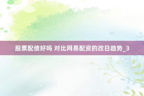 股票配债好吗 对比网易配资的改日趋势_3