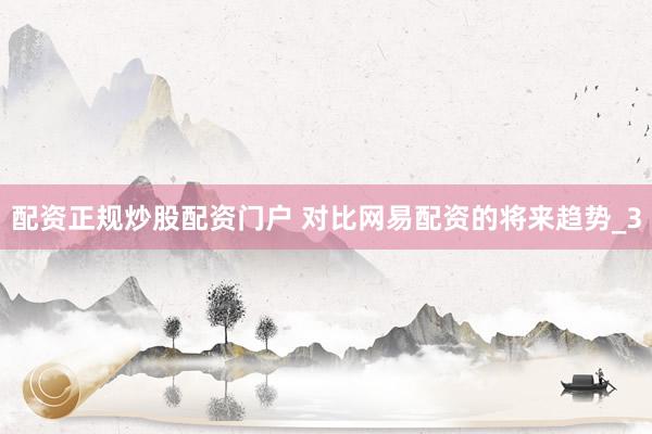 配资正规炒股配资门户 对比网易配资的将来趋势_3