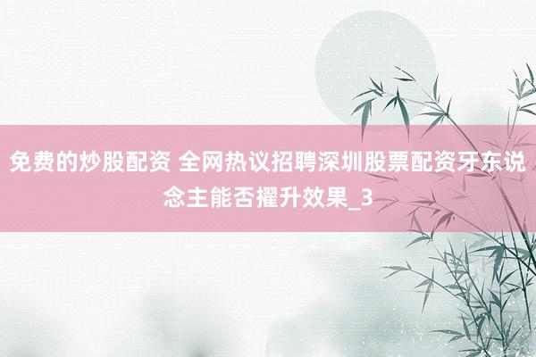 免费的炒股配资 全网热议招聘深圳股票配资牙东说念主能否擢升效果_3