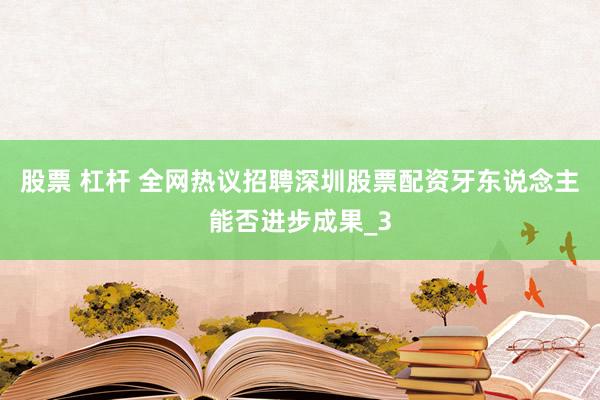 股票 杠杆 全网热议招聘深圳股票配资牙东说念主能否进步成果_3