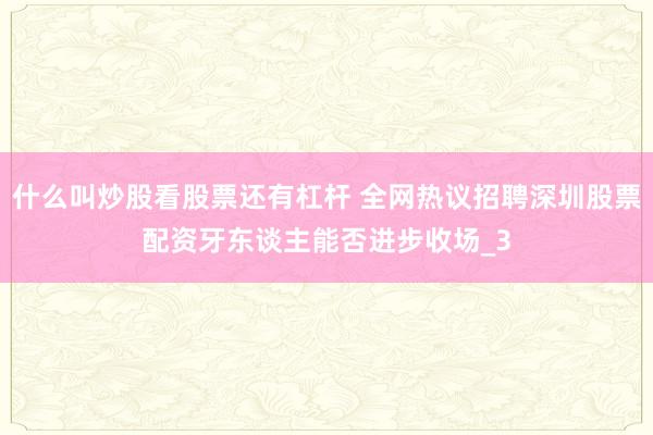 什么叫炒股看股票还有杠杆 全网热议招聘深圳股票配资牙东谈主能否进步收场_3