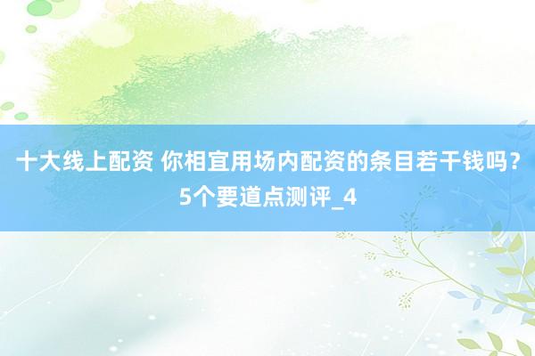 十大线上配资 你相宜用场内配资的条目若干钱吗？5个要道点测评_4