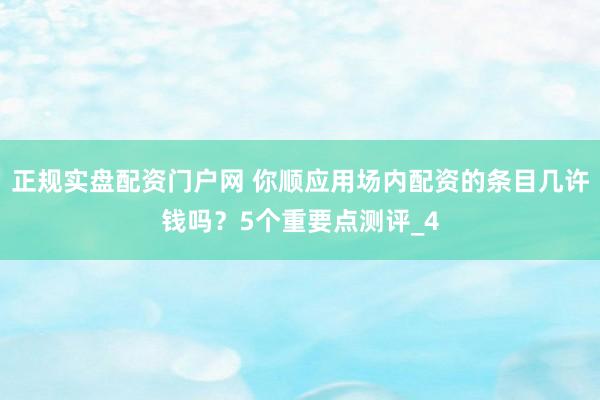 正规实盘配资门户网 你顺应用场内配资的条目几许钱吗？5个重要点测评_4