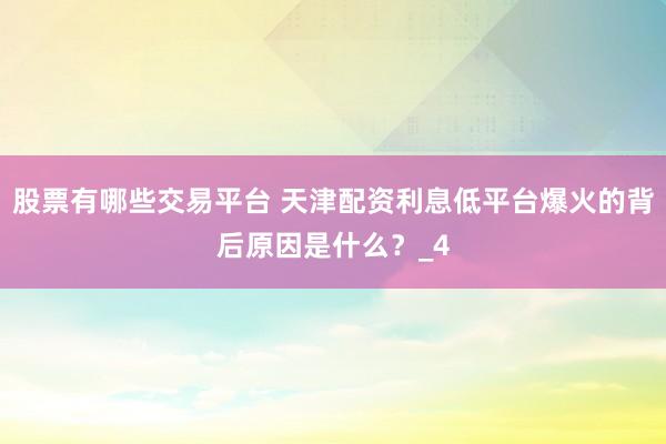 股票有哪些交易平台 天津配资利息低平台爆火的背后原因是什么？_4
