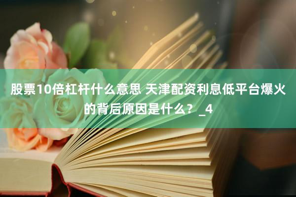 股票10倍杠杆什么意思 天津配资利息低平台爆火的背后原因是什么？_4