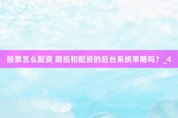 股票怎么配资 跟投和配资的后台系统率略吗？_4