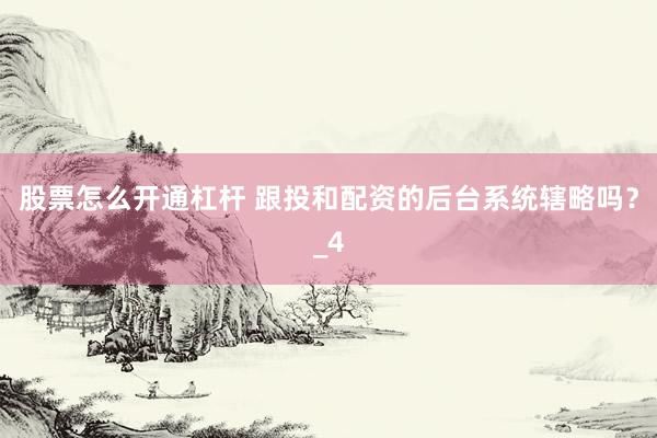 股票怎么开通杠杆 跟投和配资的后台系统辖略吗？_4