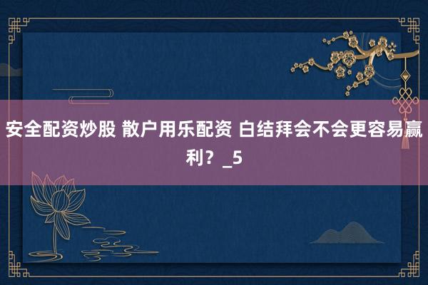 安全配资炒股 散户用乐配资 白结拜会不会更容易赢利？_5