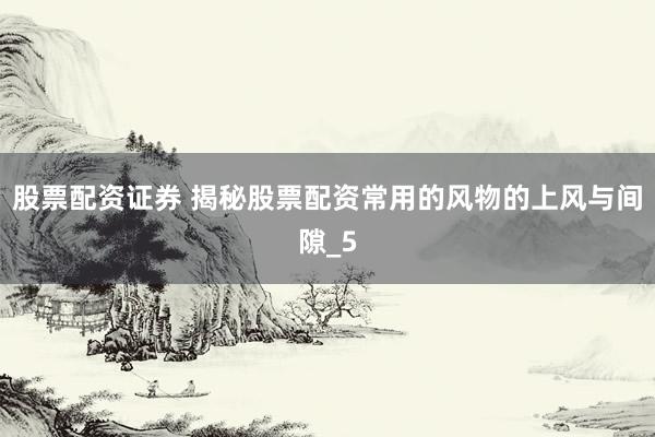 股票配资证券 揭秘股票配资常用的风物的上风与间隙_5