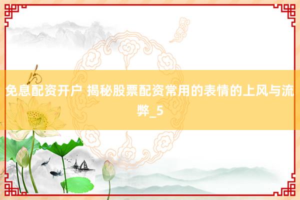 免息配资开户 揭秘股票配资常用的表情的上风与流弊_5
