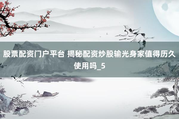 股票配资门户平台 揭秘配资炒股输光身家值得历久使用吗_5
