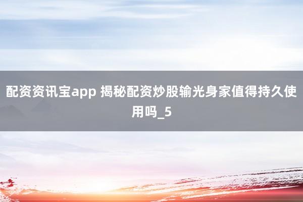 配资资讯宝app 揭秘配资炒股输光身家值得持久使用吗_5