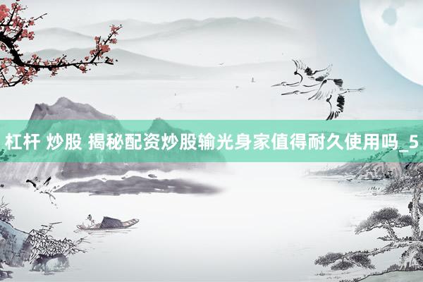 杠杆 炒股 揭秘配资炒股输光身家值得耐久使用吗_5