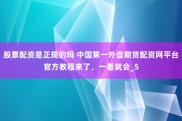 股票配资是正规的吗 中国第一外盘期货配资网平台官方教程来了，一看就会_5