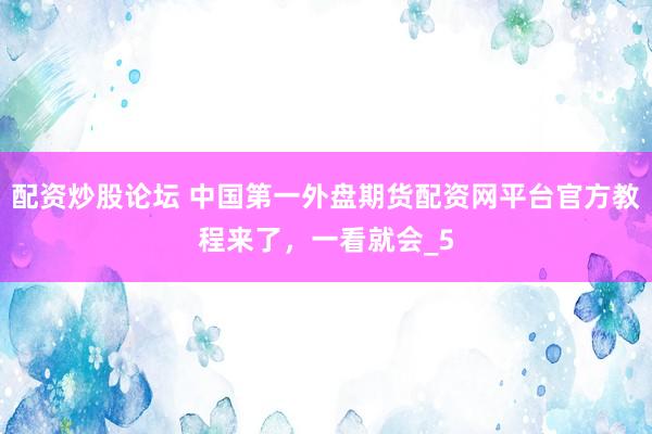 配资炒股论坛 中国第一外盘期货配资网平台官方教程来了，一看就会_5