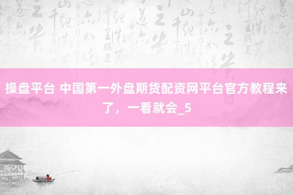 操盘平台 中国第一外盘期货配资网平台官方教程来了，一看就会_5
