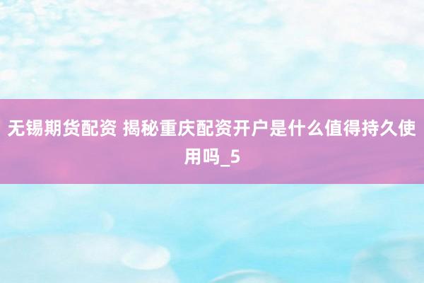 无锡期货配资 揭秘重庆配资开户是什么值得持久使用吗_5