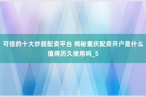 可信的十大炒股配资平台 揭秘重庆配资开户是什么值得历久使用吗_5