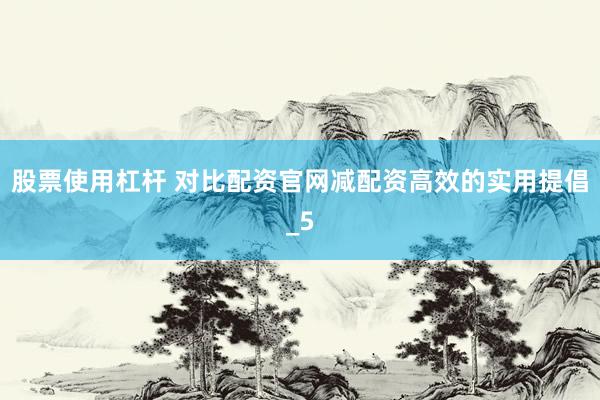 股票使用杠杆 对比配资官网减配资高效的实用提倡_5