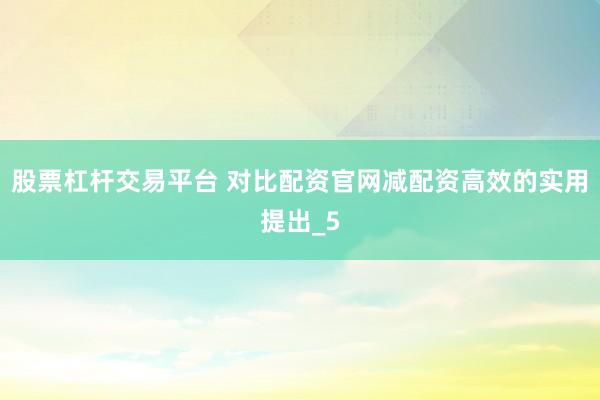 股票杠杆交易平台 对比配资官网减配资高效的实用提出_5