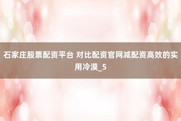 石家庄股票配资平台 对比配资官网减配资高效的实用冷漠_5