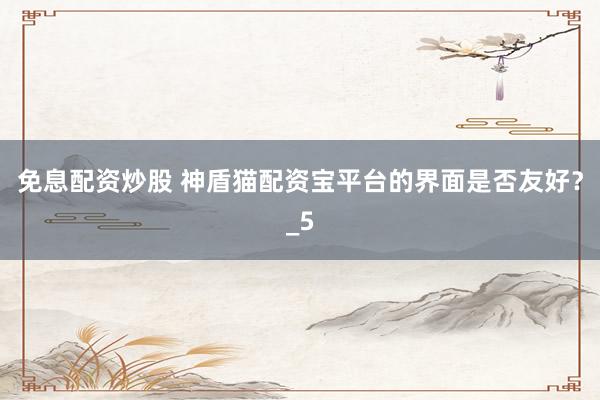 免息配资炒股 神盾猫配资宝平台的界面是否友好？_5