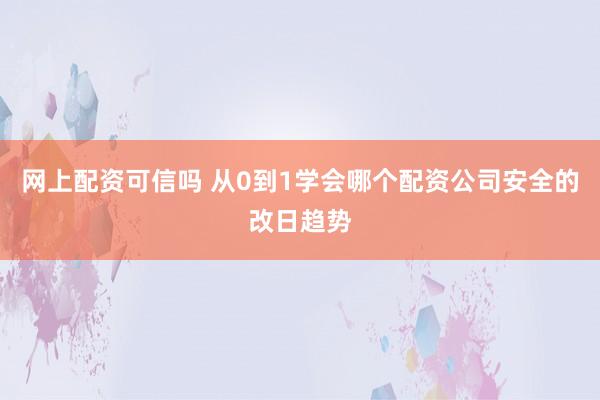 网上配资可信吗 从0到1学会哪个配资公司安全的改日趋势