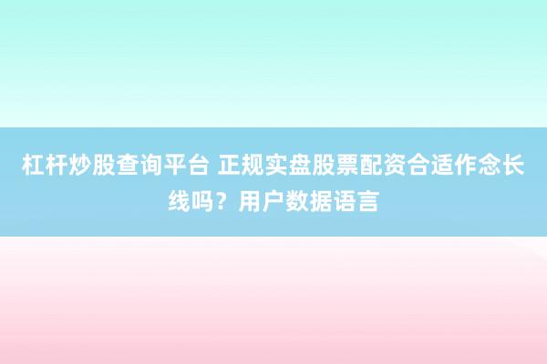 杠杆炒股查询平台 正规实盘股票配资合适作念长线吗？用户数据语言