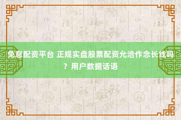 免息配资平台 正规实盘股票配资允洽作念长线吗？用户数据话语