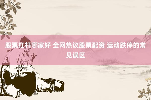 股票杠杆哪家好 全网热议股票配资 运动跌停的常见误区