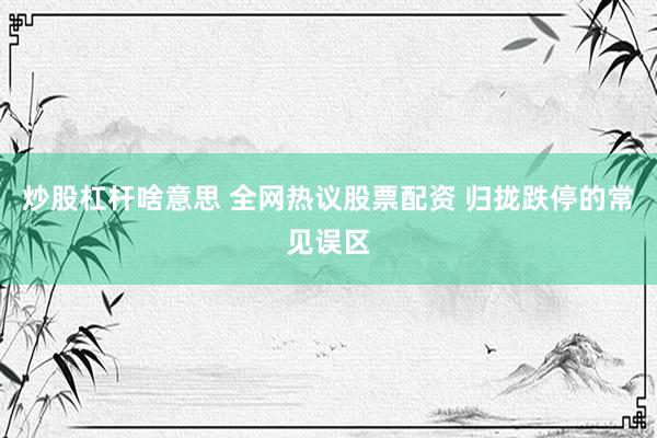 炒股杠杆啥意思 全网热议股票配资 归拢跌停的常见误区