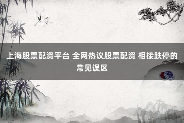 上海股票配资平台 全网热议股票配资 相接跌停的常见误区