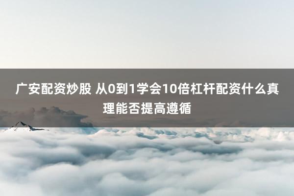 广安配资炒股 从0到1学会10倍杠杆配资什么真理能否提高遵循