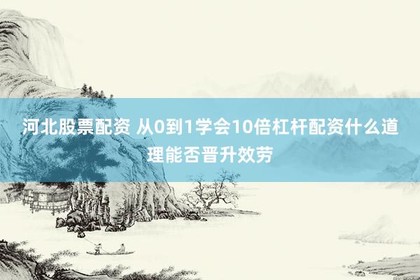 河北股票配资 从0到1学会10倍杠杆配资什么道理能否晋升效劳