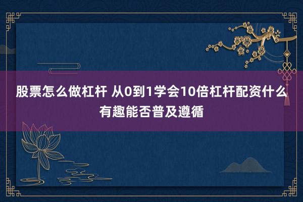 股票怎么做杠杆 从0到1学会10倍杠杆配资什么有趣能否普及遵循