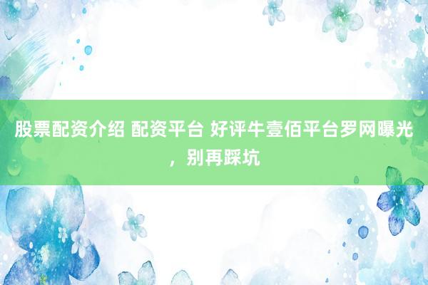 股票配资介绍 配资平台 好评牛壹佰平台罗网曝光，别再踩坑
