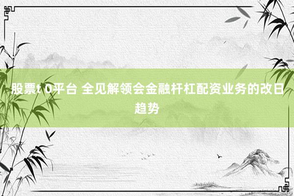 股票t 0平台 全见解领会金融杆杠配资业务的改日趋势