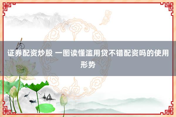 证券配资炒股 一图读懂滥用贷不错配资吗的使用形势